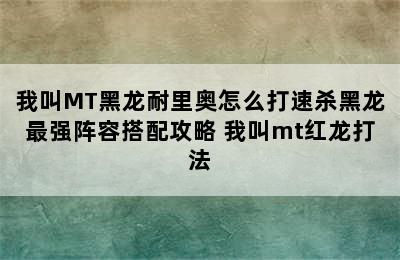 我叫MT黑龙耐里奥怎么打速杀黑龙最强阵容搭配攻略 我叫mt红龙打法